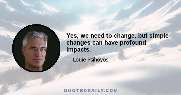 Yes, we need to change, but simple changes can have profound impacts.