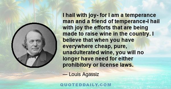 I hail with joy- for I am a temperance man and a friend of temperance-I hail with joy the efforts that are being made to raise wine in the country. I believe that when you have everywhere cheap, pure, unadulterated