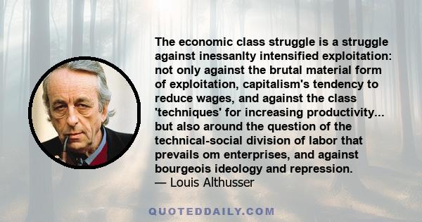 The economic class struggle is a struggle against inessanlty intensified exploitation: not only against the brutal material form of exploitation, capitalism's tendency to reduce wages, and against the class 'techniques' 