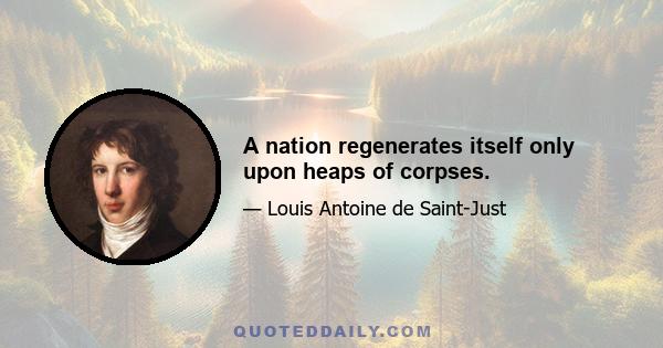 A nation regenerates itself only upon heaps of corpses.