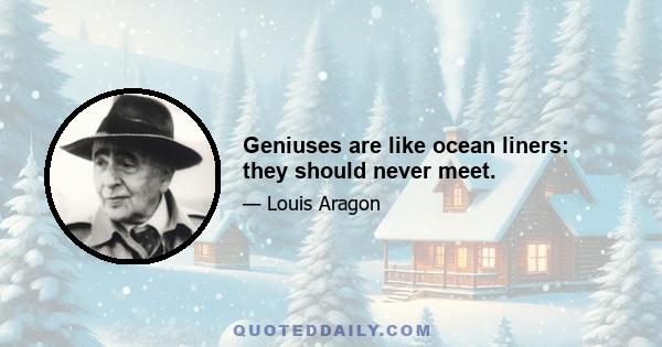 Geniuses are like ocean liners: they should never meet.