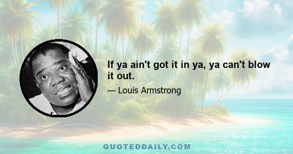 If ya ain't got it in ya, ya can't blow it out.