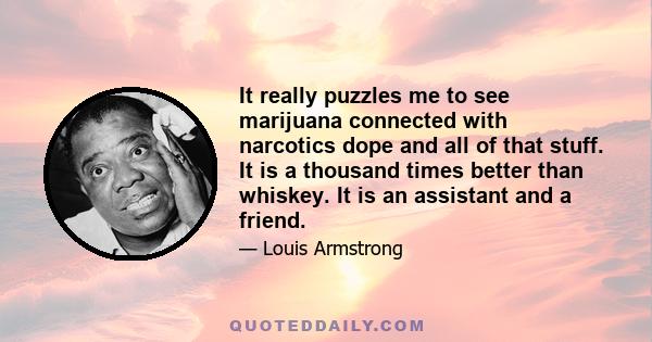 It really puzzles me to see marijuana connected with narcotics dope and all of that stuff. It is a thousand times better than whiskey. It is an assistant and a friend.