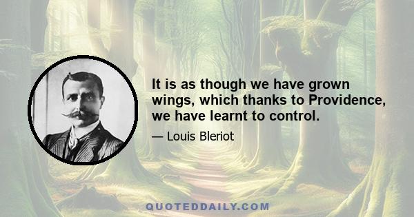 It is as though we have grown wings, which thanks to Providence, we have learnt to control.