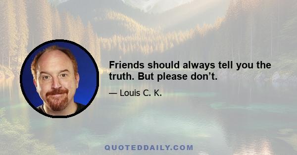 Friends should always tell you the truth. But please don’t.