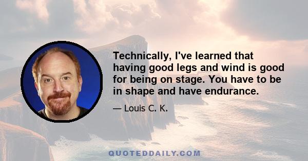 Technically, I've learned that having good legs and wind is good for being on stage. You have to be in shape and have endurance.