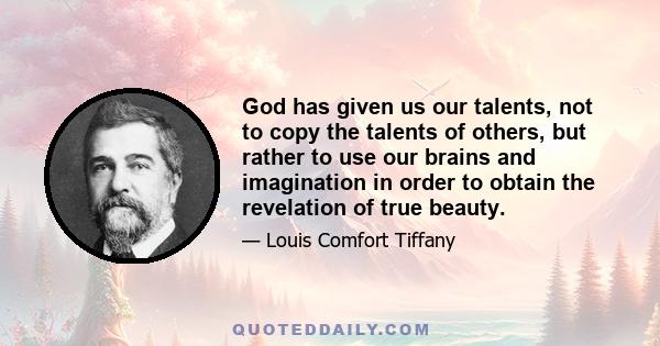 God has given us our talents, not to copy the talents of others, but rather to use our brains and imagination in order to obtain the revelation of true beauty.