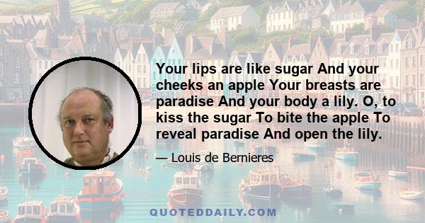 Your lips are like sugar And your cheeks an apple Your breasts are paradise And your body a lily. O, to kiss the sugar To bite the apple To reveal paradise And open the lily.