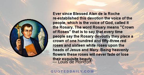 Ever since Blessed Alan de la Roche re-established this devotion the voice of the people, which is the voice of God, called it the Rosary. The word Rosary means Crown of Roses that is to say that every time people say