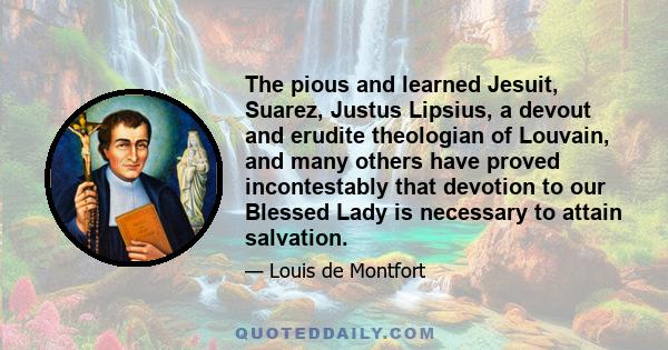 The pious and learned Jesuit, Suarez, Justus Lipsius, a devout and erudite theologian of Louvain, and many others have proved incontestably that devotion to our Blessed Lady is necessary to attain salvation.