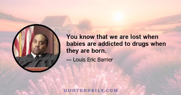 You know that we are lost when babies are addicted to drugs when they are born.