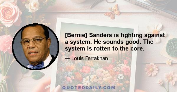 [Bernie] Sanders is fighting against a system. He sounds good. The system is rotten to the core.