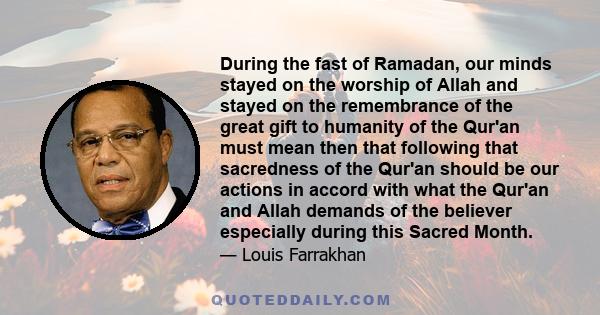 During the fast of Ramadan, our minds stayed on the worship of Allah and stayed on the remembrance of the great gift to humanity of the Qur'an must mean then that following that sacredness of the Qur'an should be our