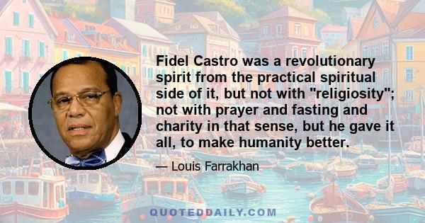 Fidel Castro was a revolutionary spirit from the practical spiritual side of it, but not with religiosity; not with prayer and fasting and charity in that sense, but he gave it all, to make humanity better.