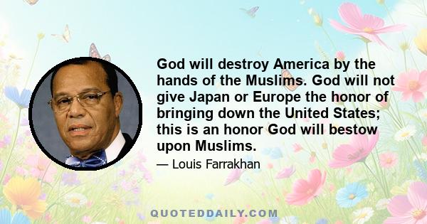 God will destroy America by the hands of the Muslims. God will not give Japan or Europe the honor of bringing down the United States; this is an honor God will bestow upon Muslims.