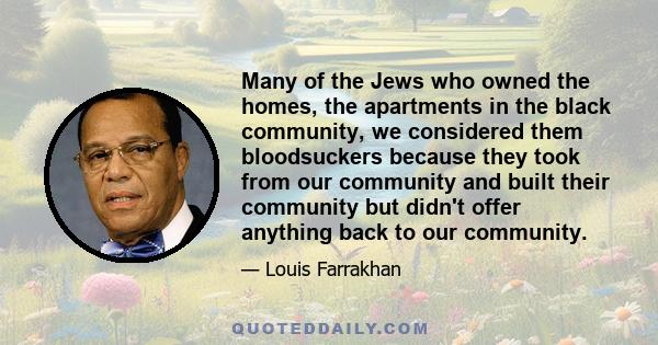 Many of the Jews who owned the homes, the apartments in the black community, we considered them bloodsuckers because they took from our community and built their community but didn't offer anything back to our community.