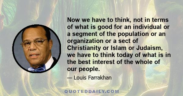 Now we have to think, not in terms of what is good for an individual or a segment of the population or an organization or a sect of Christianity or Islam or Judaism, we have to think today of what is in the best