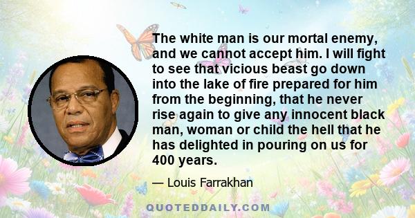 The white man is our mortal enemy, and we cannot accept him. I will fight to see that vicious beast go down into the lake of fire prepared for him from the beginning, that he never rise again to give any innocent black