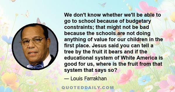 We don't know whether we'll be able to go to school because of budgetary constraints; that might not be bad because the schools are not doing anything of value for our children in the first place. Jesus said you can