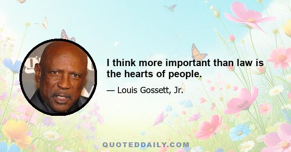 I think more important than law is the hearts of people.