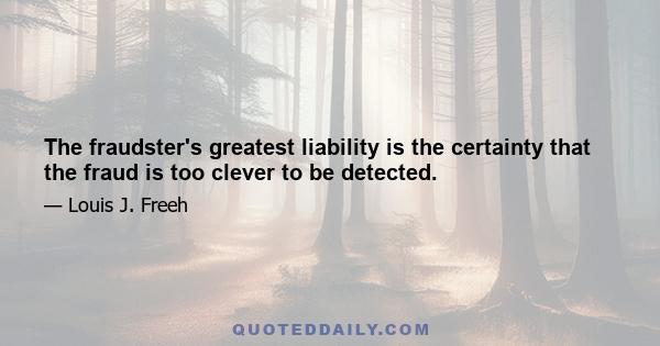 The fraudster's greatest liability is the certainty that the fraud is too clever to be detected.