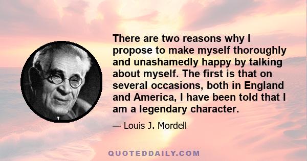 There are two reasons why I propose to make myself thoroughly and unashamedly happy by talking about myself. The first is that on several occasions, both in England and America, I have been told that I am a legendary