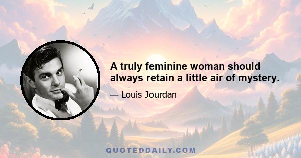 A truly feminine woman should always retain a little air of mystery.