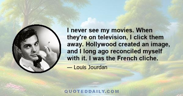 I never see my movies. When they're on television, I click them away. Hollywood created an image, and I long ago reconciled myself with it. I was the French cliche.