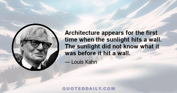 Architecture appears for the first time when the sunlight hits a wall. The sunlight did not know what it was before it hit a wall.