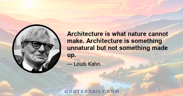 Architecture is what nature cannot make. Architecture is something unnatural but not something made up.