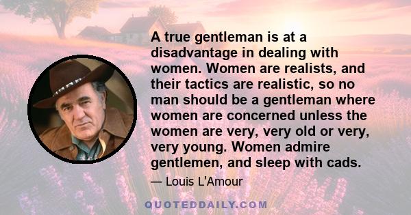 A true gentleman is at a disadvantage in dealing with women. Women are realists, and their tactics are realistic, so no man should be a gentleman where women are concerned unless the women are very, very old or very,
