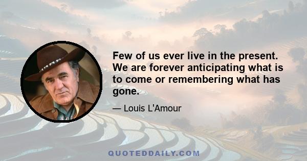 Few of us ever live in the present. We are forever anticipating what is to come or remembering what has gone.