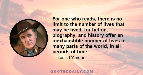 For one who reads, there is no limit to the number of lives that may be lived, for fiction, biography, and history offer an inexhaustible number of lives in many parts of the world, in all periods of time.