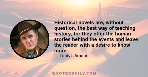 Historical novels are, without question, the best way of teaching history, for they offer the human stories behind the events and leave the reader with a desire to know more.