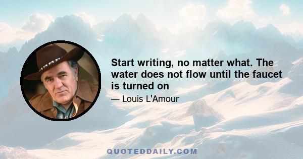 Start writing, no matter what. The water does not flow until the faucet is turned on