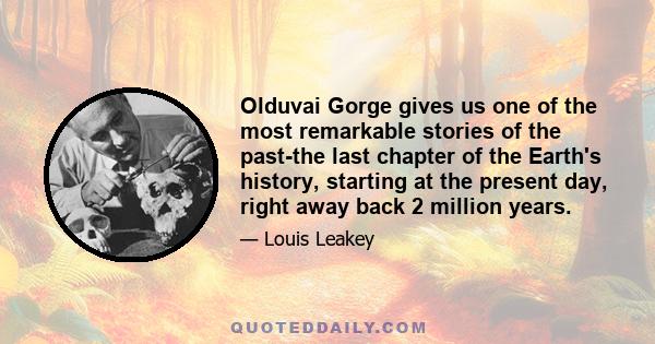 Olduvai Gorge gives us one of the most remarkable stories of the past-the last chapter of the Earth's history, starting at the present day, right away back 2 million years.