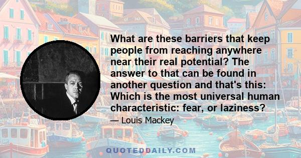 What are these barriers that keep people from reaching anywhere near their real potential? The answer to that can be found in another question and that's this: Which is the most universal human characteristic: fear, or