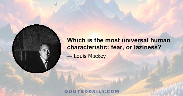 Which is the most universal human characteristic: fear, or laziness?