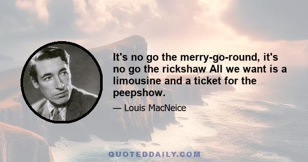 It's no go the merry-go-round, it's no go the rickshaw All we want is a limousine and a ticket for the peepshow.