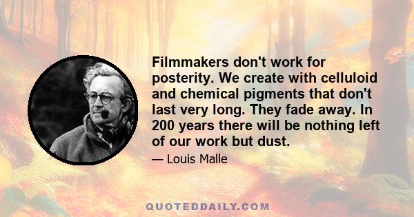 Filmmakers don't work for posterity. We create with celluloid and chemical pigments that don't last very long. They fade away. In 200 years there will be nothing left of our work but dust.