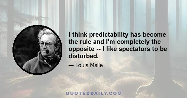 I think predictability has become the rule and I'm completely the opposite -- I like spectators to be disturbed.