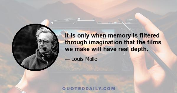 It is only when memory is filtered through imagination that the films we make will have real depth.