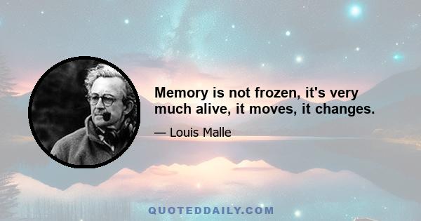 Memory is not frozen, it's very much alive, it moves, it changes.