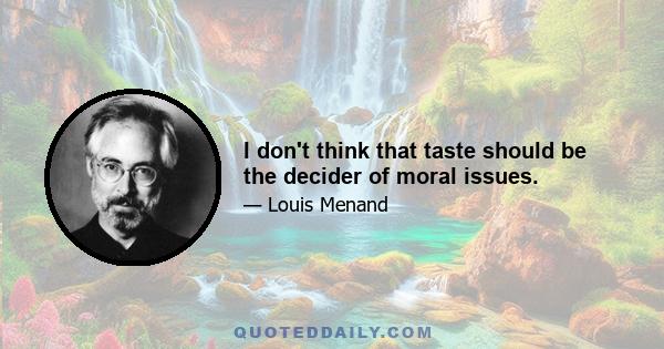 I don't think that taste should be the decider of moral issues.