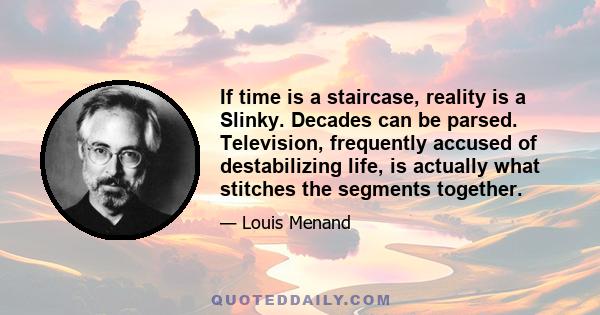 If time is a staircase, reality is a Slinky. Decades can be parsed. Television, frequently accused of destabilizing life, is actually what stitches the segments together.