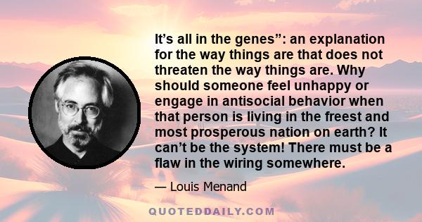 It’s all in the genes”: an explanation for the way things are that does not threaten the way things are. Why should someone feel unhappy or engage in antisocial behavior when that person is living in the freest and most 