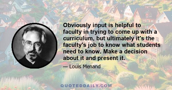 Obviously input is helpful to faculty in trying to come up with a curriculum, but ultimately it's the faculty's job to know what students need to know. Make a decision about it and present it.