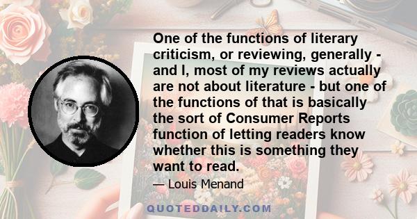 One of the functions of literary criticism, or reviewing, generally - and I, most of my reviews actually are not about literature - but one of the functions of that is basically the sort of Consumer Reports function of