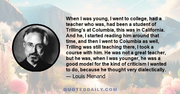 When I was young, I went to college, had a teacher who was, had been a student of Trilling's at Columbia, this was in California. And he, I started reading him around that time, and then I went to Columbia as well,