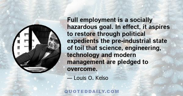 Full employment is a socially hazardous goal. In effect, it aspires to restore through political expedients the pre-industrial state of toil that science, engineering, technology and modern management are pledged to